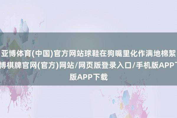 亚博体育(中国)官方网站球鞋在狗嘴里化作满地棉絮-亚博棋牌官网(官方)网站/网页版登录入口/手机版APP下载