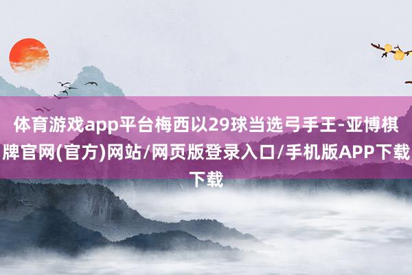 体育游戏app平台梅西以29球当选弓手王-亚博棋牌官网(官方)网站/网页版登录入口/手机版APP下载