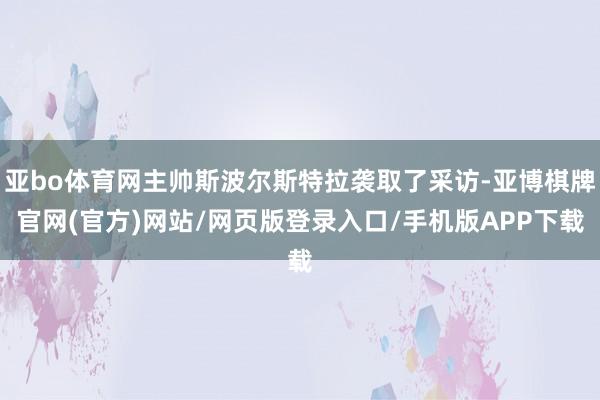 亚bo体育网主帅斯波尔斯特拉袭取了采访-亚博棋牌官网(官方)网站/网页版登录入口/手机版APP下载