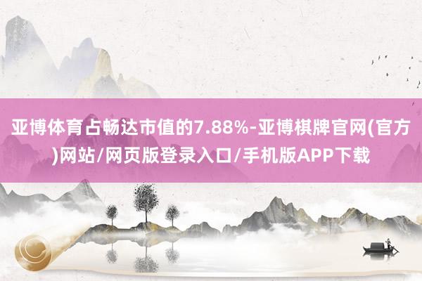 亚博体育占畅达市值的7.88%-亚博棋牌官网(官方)网站/网页版登录入口/手机版APP下载
